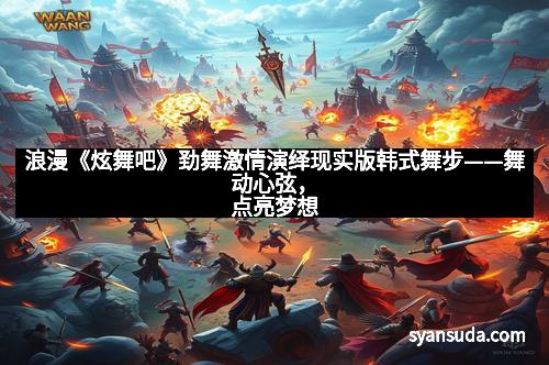 浪漫《炫舞吧》劲舞激情演绎现实版韩式舞步——舞动心弦，点亮梦想