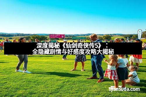 深度揭秘《仙剑奇侠传5》：全隐藏剧情与好感度攻略大揭秘